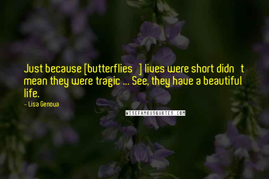 Lisa Genova Quotes: Just because [butterflies'] lives were short didn't mean they were tragic ... See, they have a beautiful life.