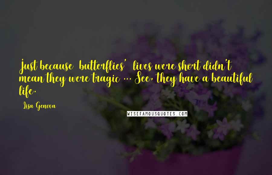 Lisa Genova Quotes: Just because [butterflies'] lives were short didn't mean they were tragic ... See, they have a beautiful life.