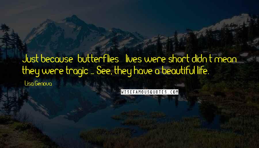 Lisa Genova Quotes: Just because [butterflies'] lives were short didn't mean they were tragic ... See, they have a beautiful life.