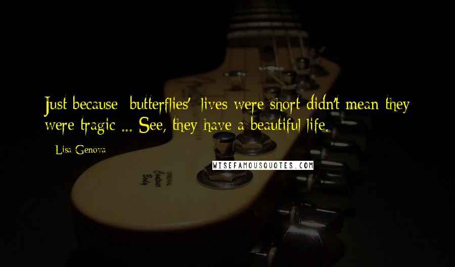 Lisa Genova Quotes: Just because [butterflies'] lives were short didn't mean they were tragic ... See, they have a beautiful life.