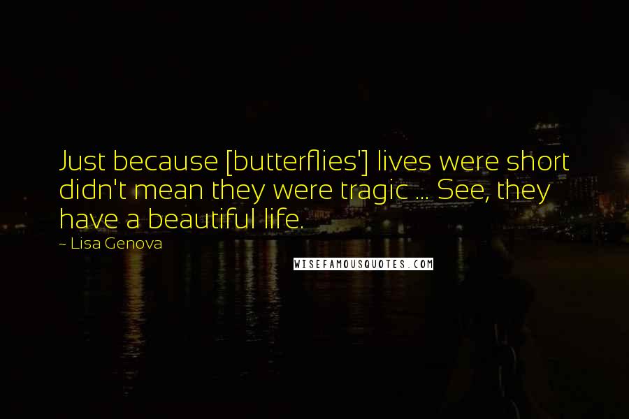 Lisa Genova Quotes: Just because [butterflies'] lives were short didn't mean they were tragic ... See, they have a beautiful life.