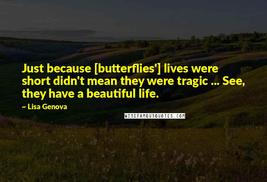 Lisa Genova Quotes: Just because [butterflies'] lives were short didn't mean they were tragic ... See, they have a beautiful life.