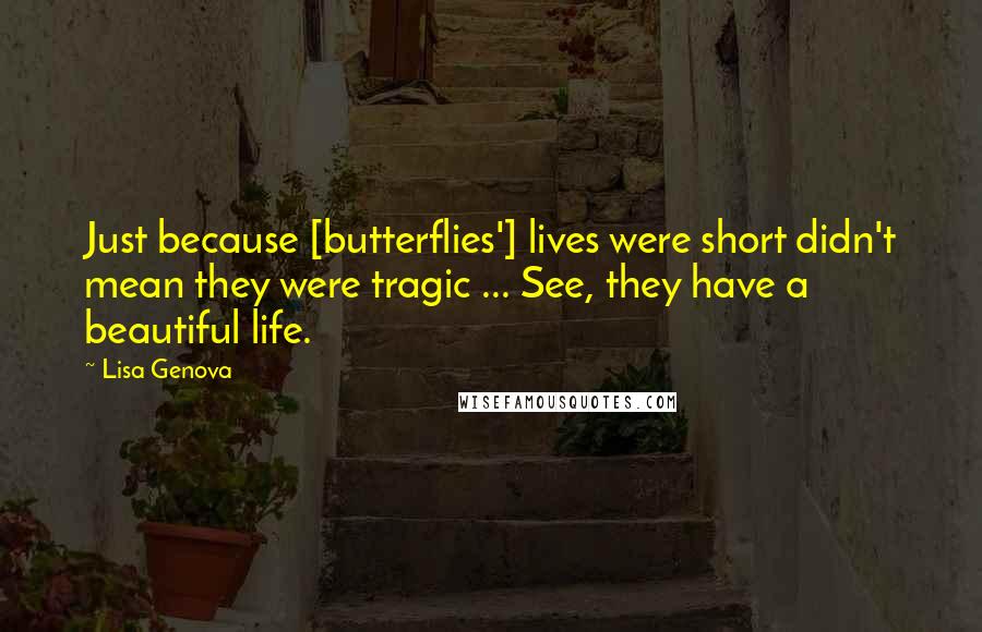 Lisa Genova Quotes: Just because [butterflies'] lives were short didn't mean they were tragic ... See, they have a beautiful life.