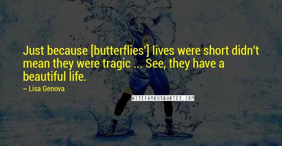 Lisa Genova Quotes: Just because [butterflies'] lives were short didn't mean they were tragic ... See, they have a beautiful life.