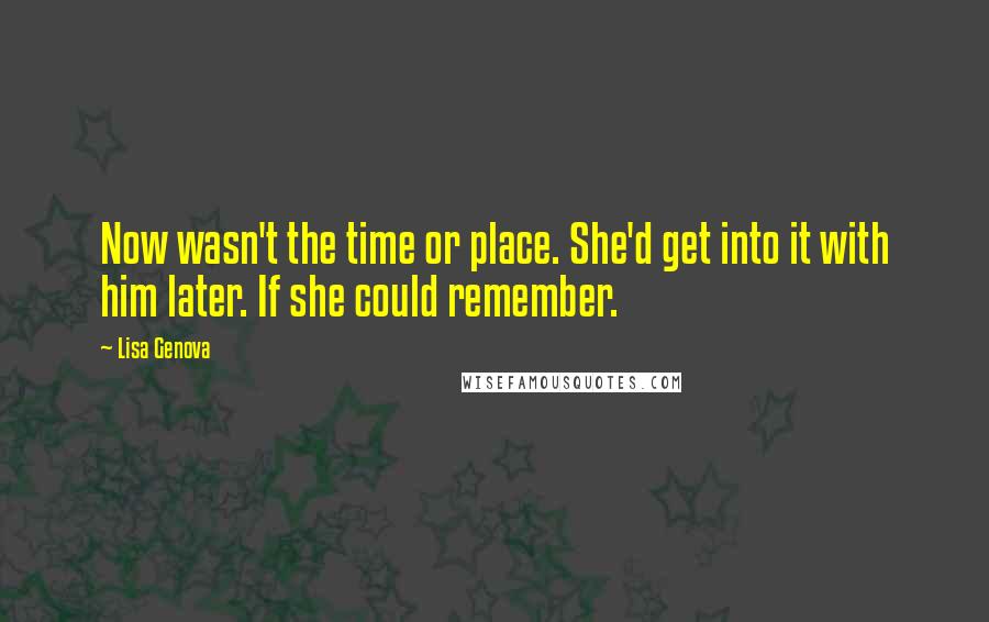 Lisa Genova Quotes: Now wasn't the time or place. She'd get into it with him later. If she could remember.