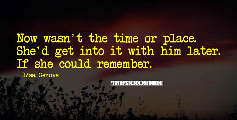 Lisa Genova Quotes: Now wasn't the time or place. She'd get into it with him later. If she could remember.