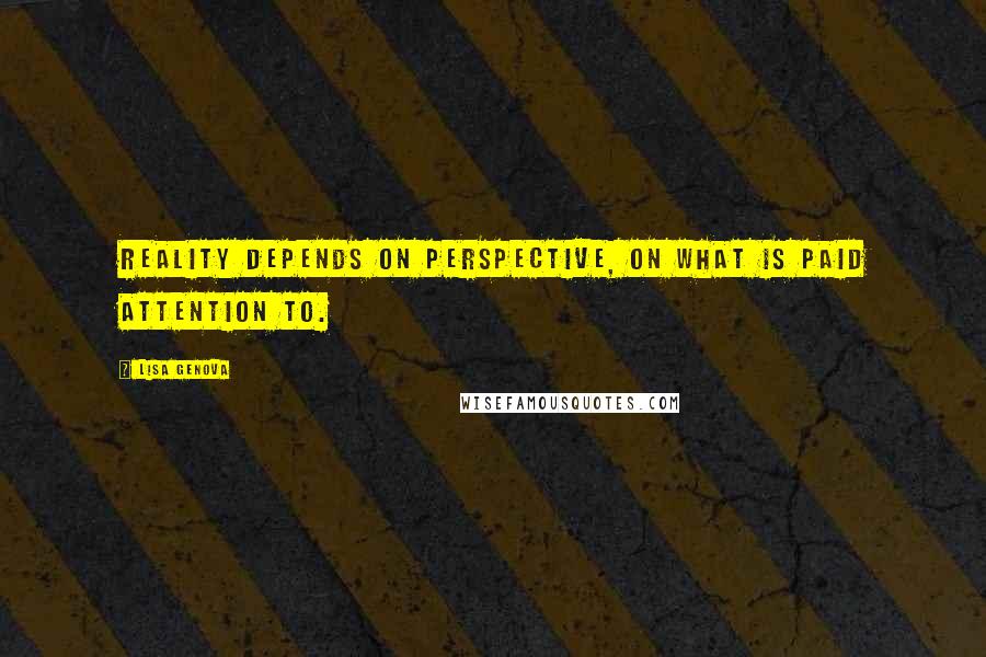 Lisa Genova Quotes: Reality depends on perspective, on what is paid attention to.