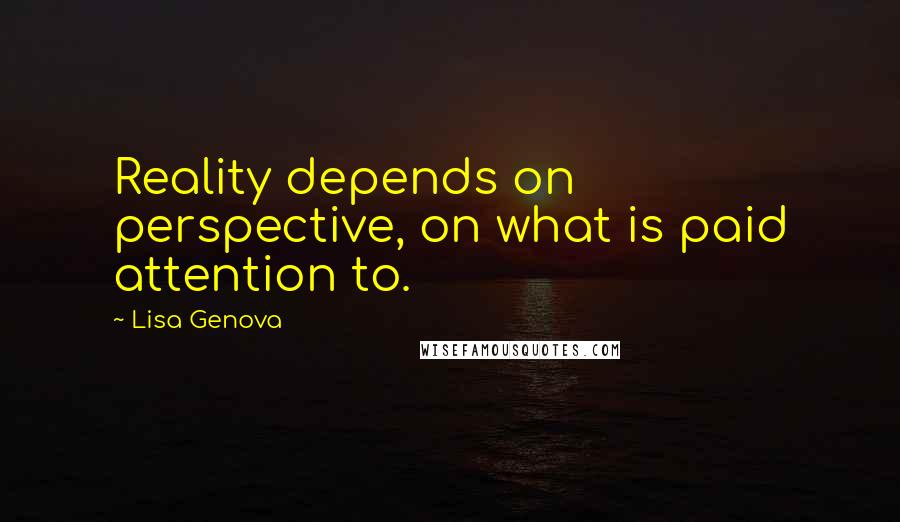 Lisa Genova Quotes: Reality depends on perspective, on what is paid attention to.