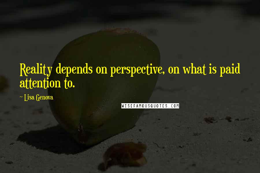 Lisa Genova Quotes: Reality depends on perspective, on what is paid attention to.