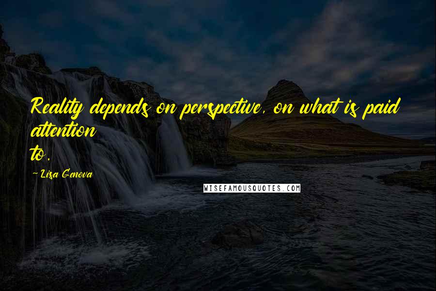 Lisa Genova Quotes: Reality depends on perspective, on what is paid attention to.