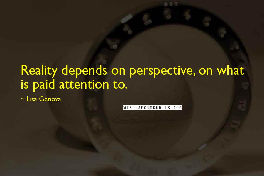 Lisa Genova Quotes: Reality depends on perspective, on what is paid attention to.