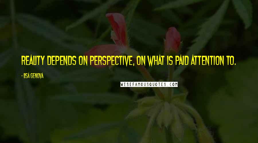 Lisa Genova Quotes: Reality depends on perspective, on what is paid attention to.