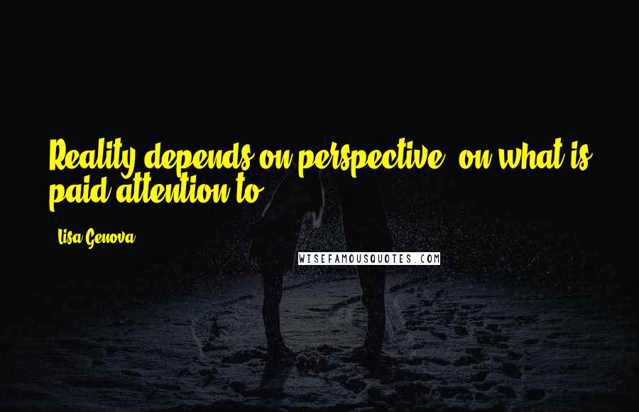 Lisa Genova Quotes: Reality depends on perspective, on what is paid attention to.