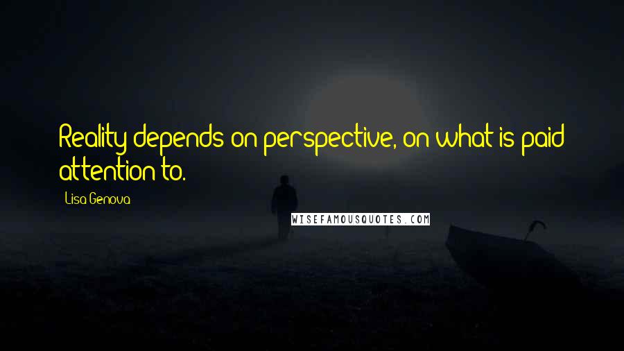 Lisa Genova Quotes: Reality depends on perspective, on what is paid attention to.