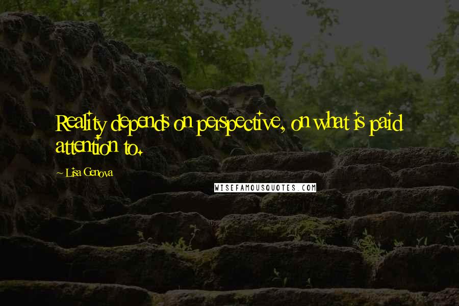 Lisa Genova Quotes: Reality depends on perspective, on what is paid attention to.