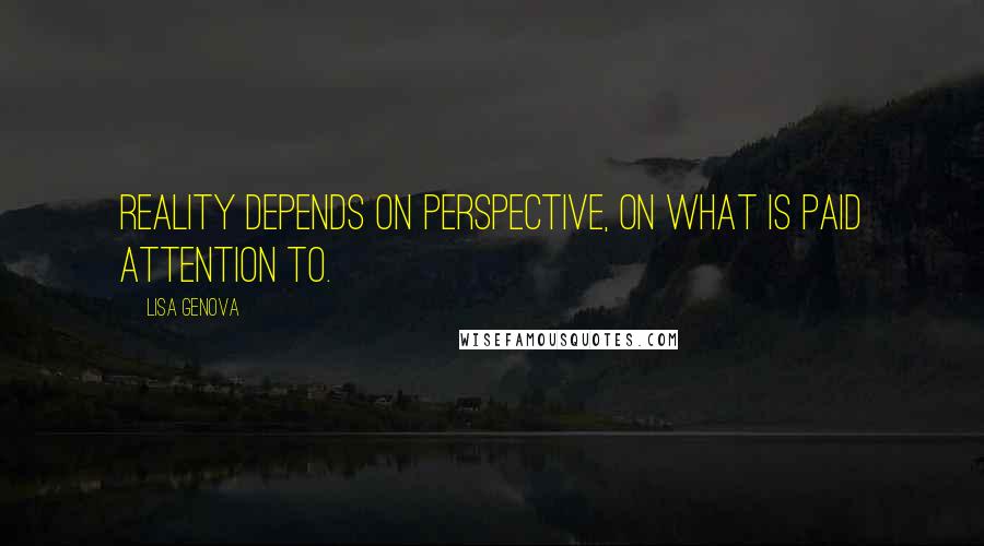 Lisa Genova Quotes: Reality depends on perspective, on what is paid attention to.