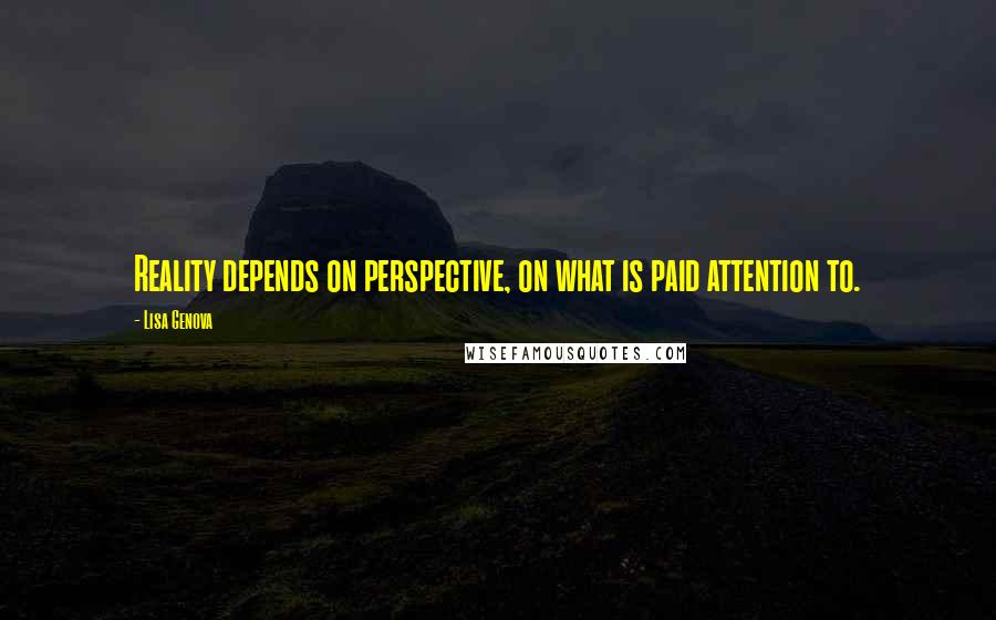 Lisa Genova Quotes: Reality depends on perspective, on what is paid attention to.