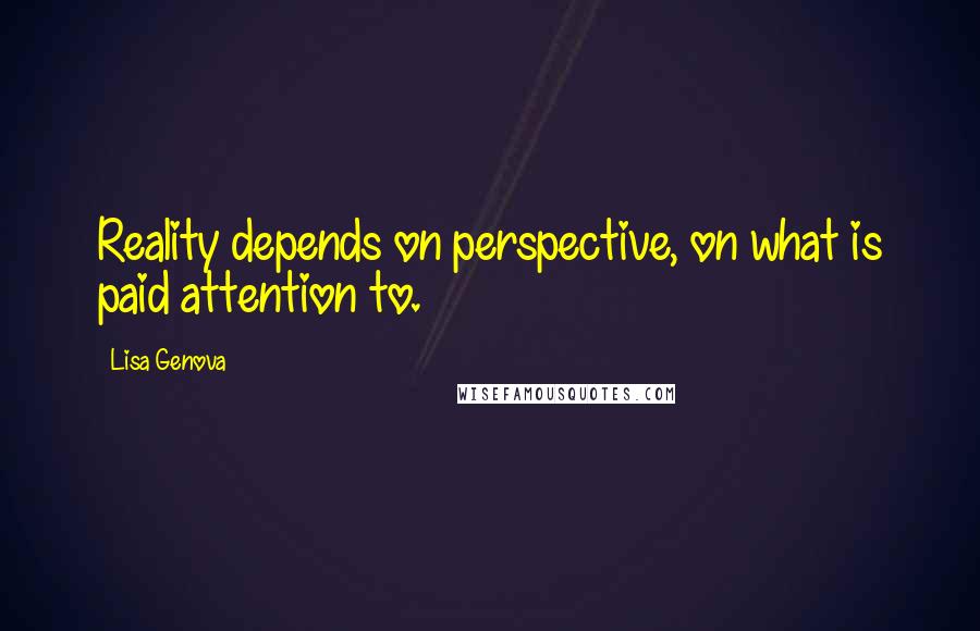 Lisa Genova Quotes: Reality depends on perspective, on what is paid attention to.