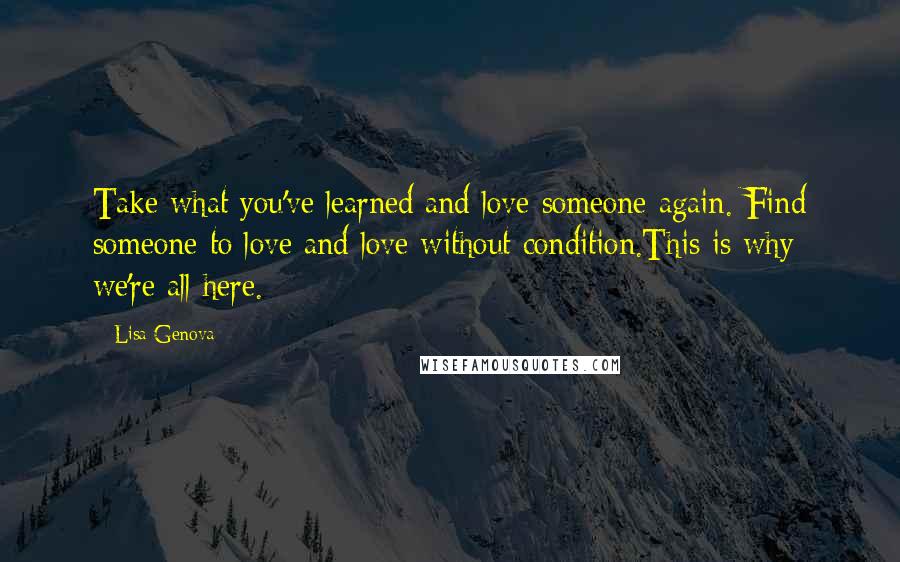 Lisa Genova Quotes: Take what you've learned and love someone again. Find someone to love and love without condition.This is why we're all here.