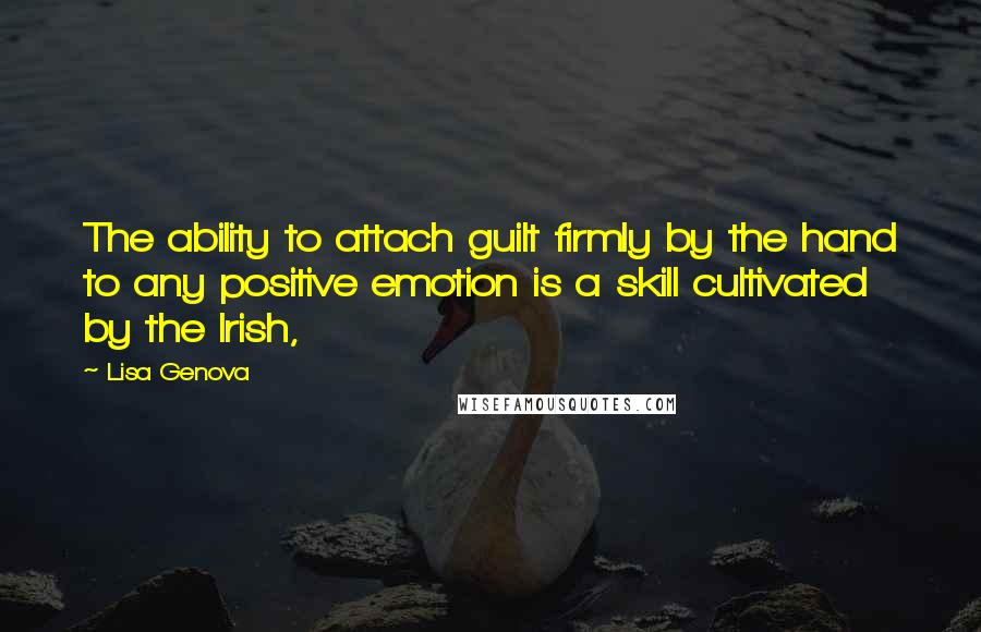 Lisa Genova Quotes: The ability to attach guilt firmly by the hand to any positive emotion is a skill cultivated by the Irish,