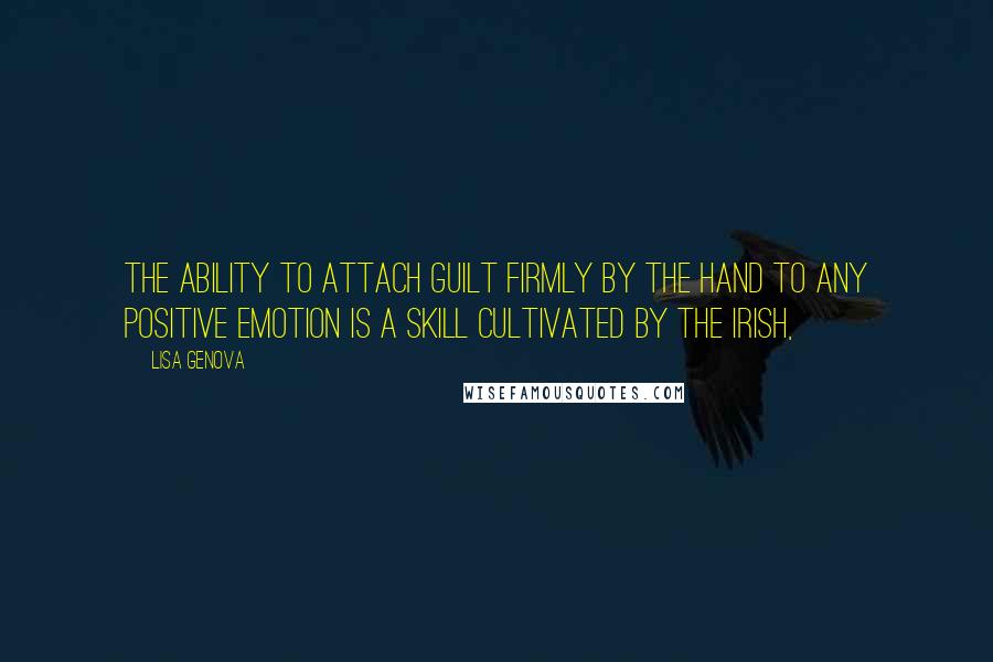 Lisa Genova Quotes: The ability to attach guilt firmly by the hand to any positive emotion is a skill cultivated by the Irish,