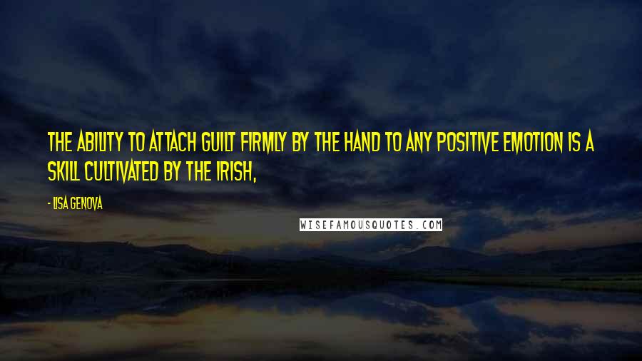 Lisa Genova Quotes: The ability to attach guilt firmly by the hand to any positive emotion is a skill cultivated by the Irish,