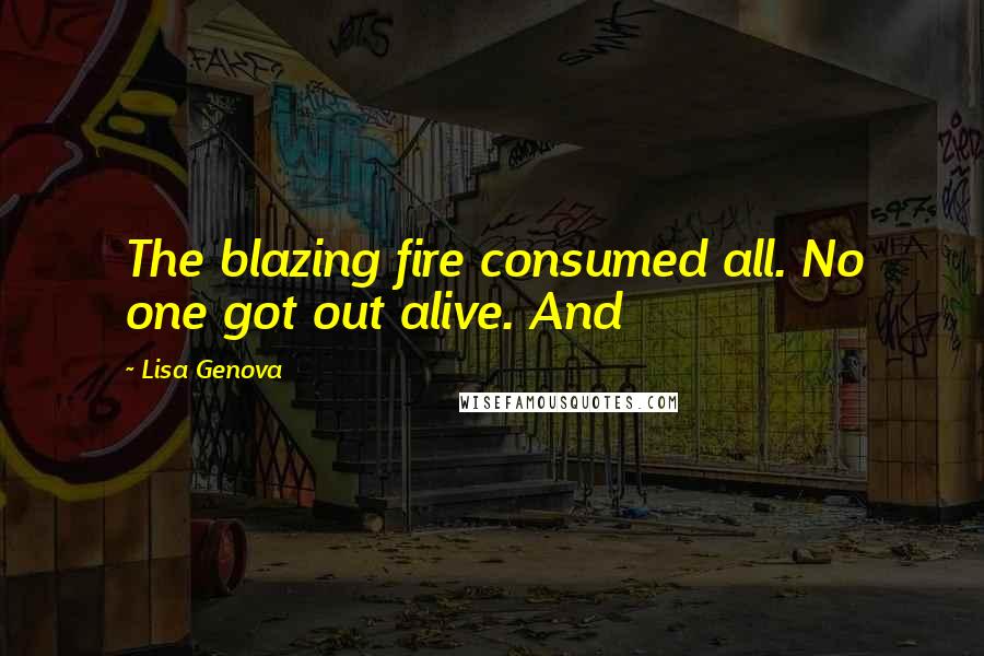 Lisa Genova Quotes: The blazing fire consumed all. No one got out alive. And