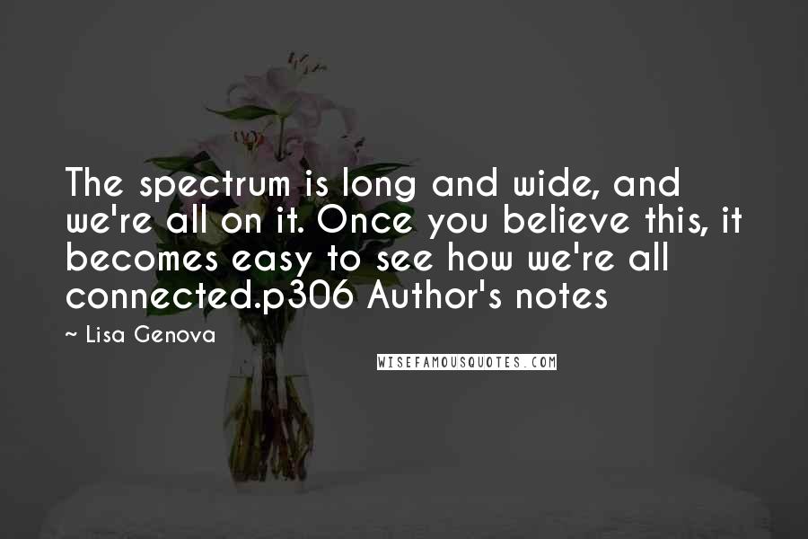 Lisa Genova Quotes: The spectrum is long and wide, and we're all on it. Once you believe this, it becomes easy to see how we're all connected.p306 Author's notes