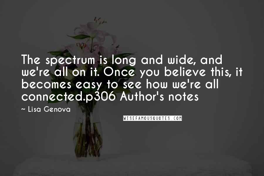 Lisa Genova Quotes: The spectrum is long and wide, and we're all on it. Once you believe this, it becomes easy to see how we're all connected.p306 Author's notes