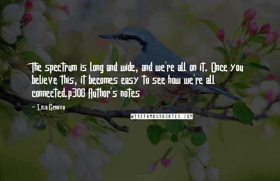 Lisa Genova Quotes: The spectrum is long and wide, and we're all on it. Once you believe this, it becomes easy to see how we're all connected.p306 Author's notes