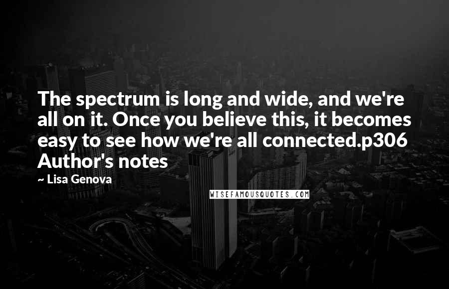 Lisa Genova Quotes: The spectrum is long and wide, and we're all on it. Once you believe this, it becomes easy to see how we're all connected.p306 Author's notes