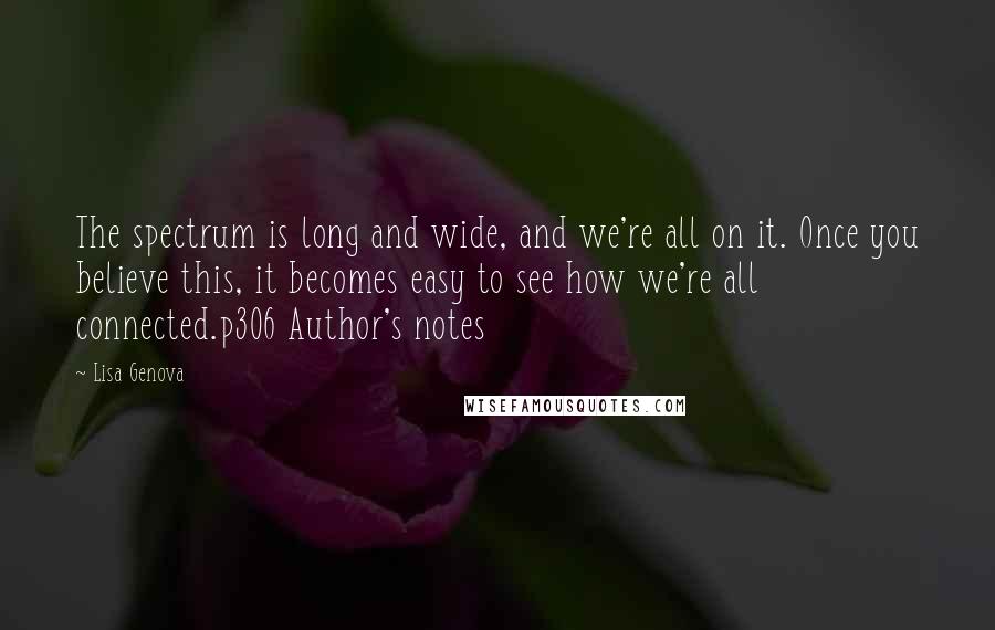 Lisa Genova Quotes: The spectrum is long and wide, and we're all on it. Once you believe this, it becomes easy to see how we're all connected.p306 Author's notes