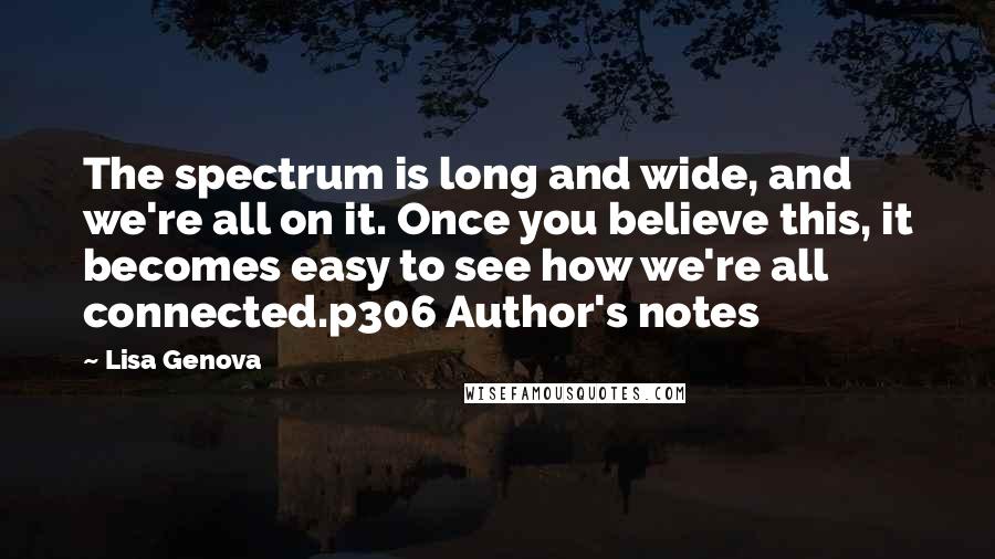 Lisa Genova Quotes: The spectrum is long and wide, and we're all on it. Once you believe this, it becomes easy to see how we're all connected.p306 Author's notes