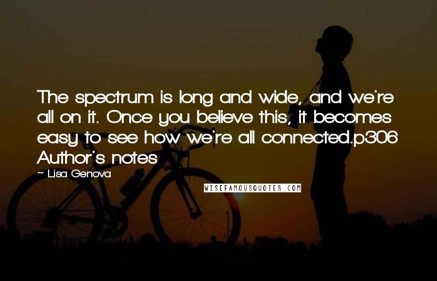 Lisa Genova Quotes: The spectrum is long and wide, and we're all on it. Once you believe this, it becomes easy to see how we're all connected.p306 Author's notes