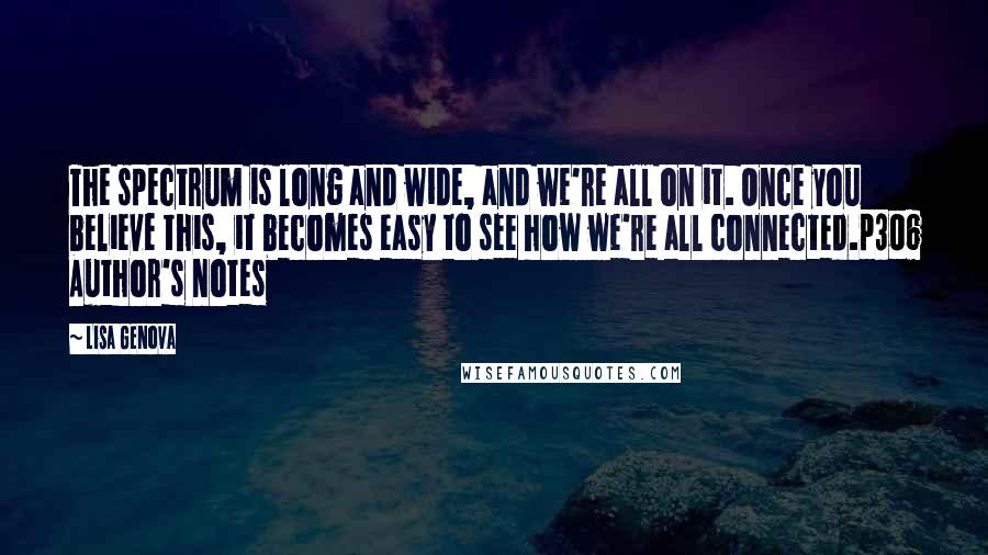 Lisa Genova Quotes: The spectrum is long and wide, and we're all on it. Once you believe this, it becomes easy to see how we're all connected.p306 Author's notes