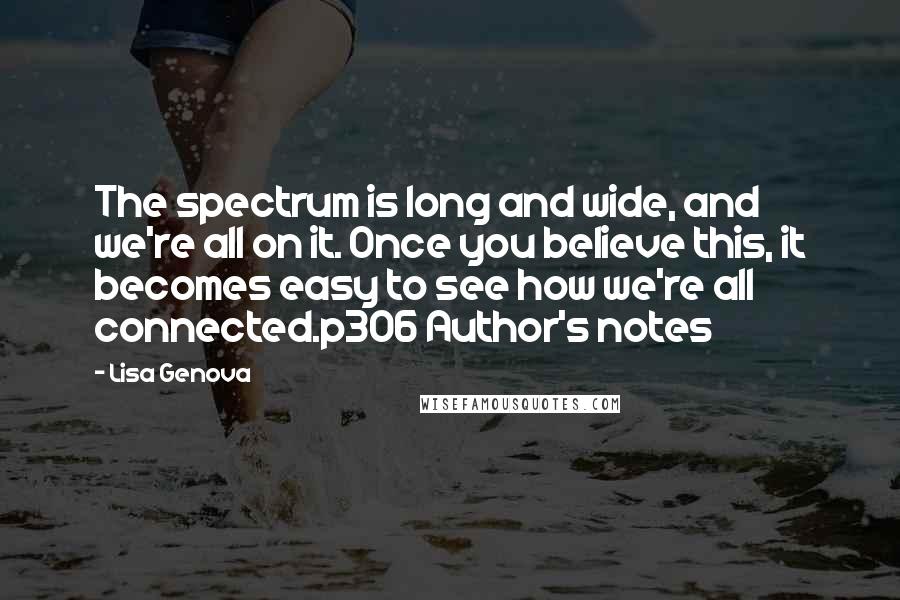 Lisa Genova Quotes: The spectrum is long and wide, and we're all on it. Once you believe this, it becomes easy to see how we're all connected.p306 Author's notes