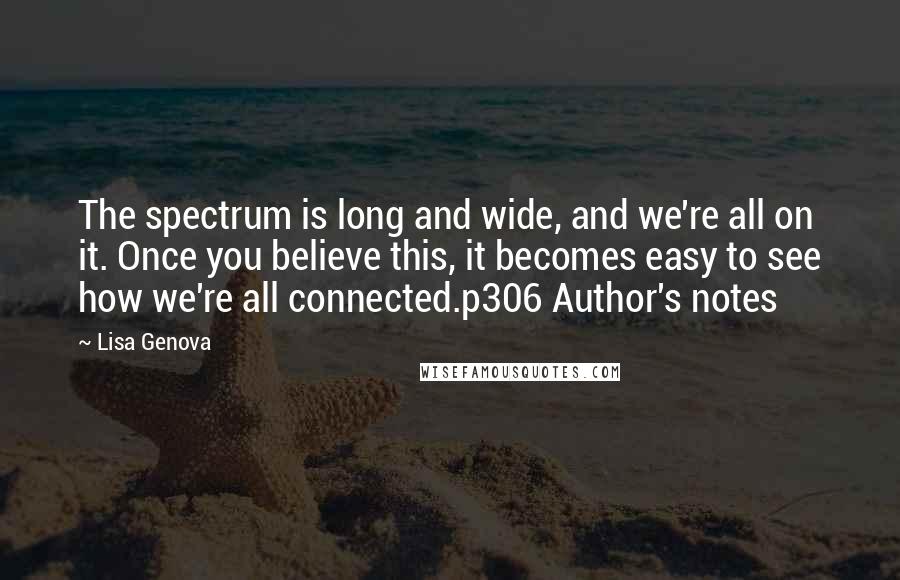 Lisa Genova Quotes: The spectrum is long and wide, and we're all on it. Once you believe this, it becomes easy to see how we're all connected.p306 Author's notes