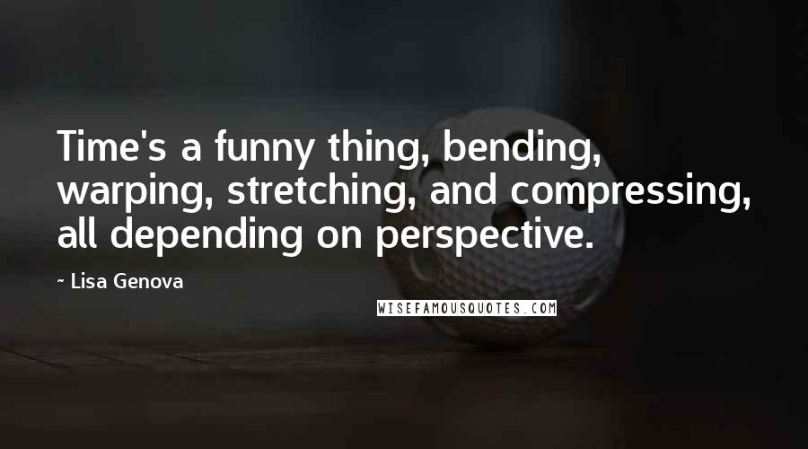 Lisa Genova Quotes: Time's a funny thing, bending, warping, stretching, and compressing, all depending on perspective.