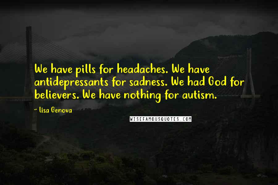 Lisa Genova Quotes: We have pills for headaches. We have antidepressants for sadness. We had God for believers. We have nothing for autism.