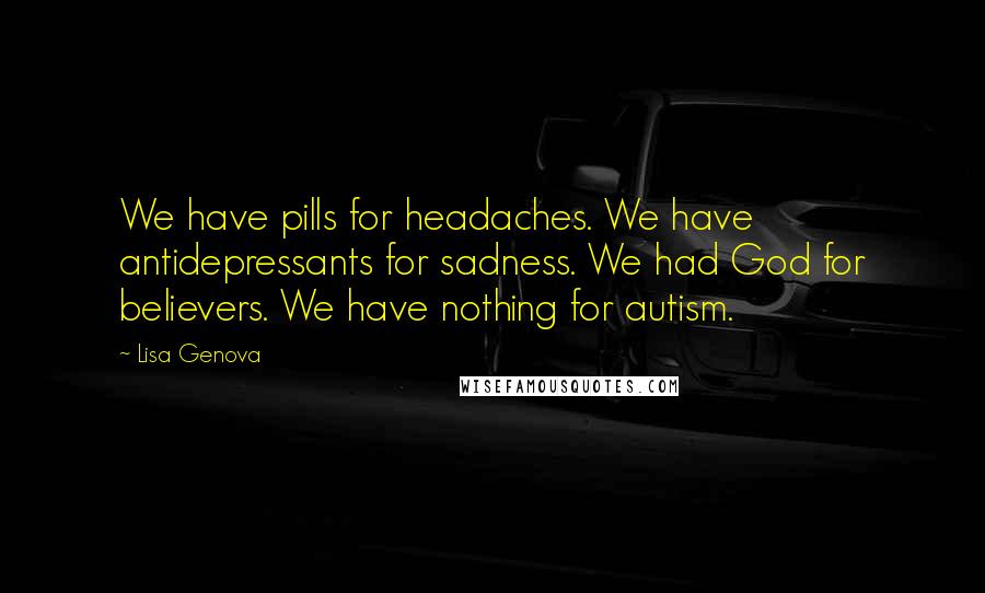 Lisa Genova Quotes: We have pills for headaches. We have antidepressants for sadness. We had God for believers. We have nothing for autism.