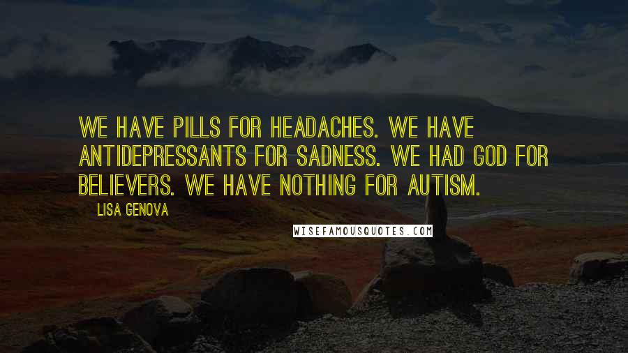 Lisa Genova Quotes: We have pills for headaches. We have antidepressants for sadness. We had God for believers. We have nothing for autism.