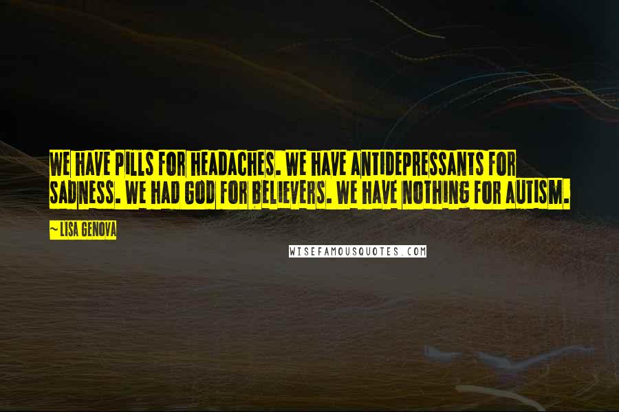 Lisa Genova Quotes: We have pills for headaches. We have antidepressants for sadness. We had God for believers. We have nothing for autism.