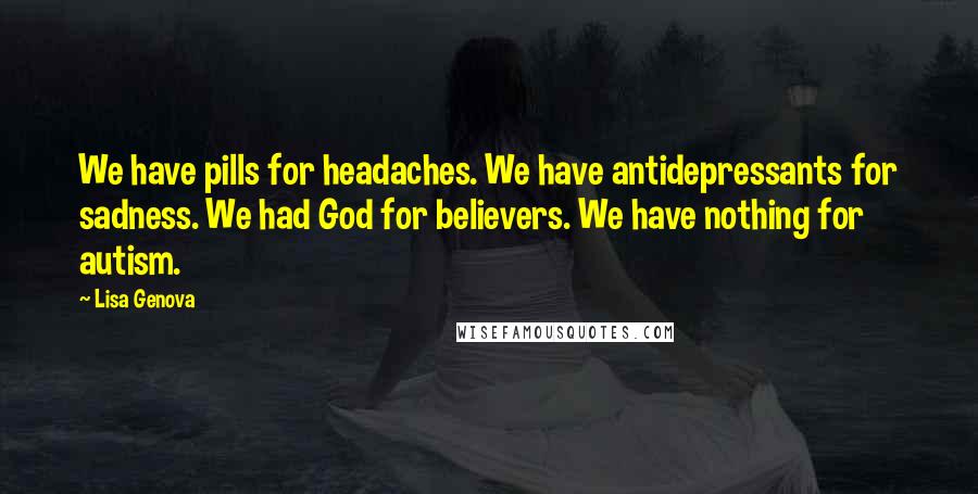 Lisa Genova Quotes: We have pills for headaches. We have antidepressants for sadness. We had God for believers. We have nothing for autism.
