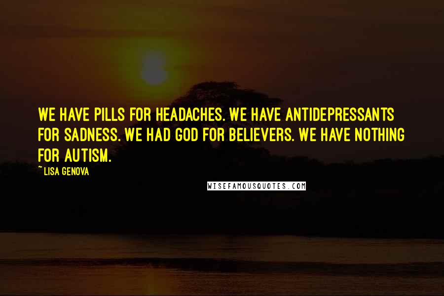 Lisa Genova Quotes: We have pills for headaches. We have antidepressants for sadness. We had God for believers. We have nothing for autism.