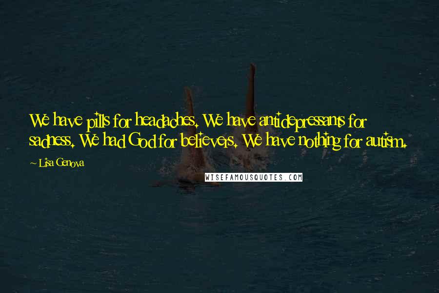 Lisa Genova Quotes: We have pills for headaches. We have antidepressants for sadness. We had God for believers. We have nothing for autism.