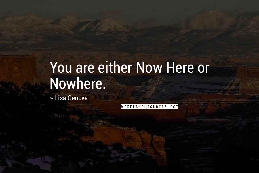 Lisa Genova Quotes: You are either Now Here or Nowhere.