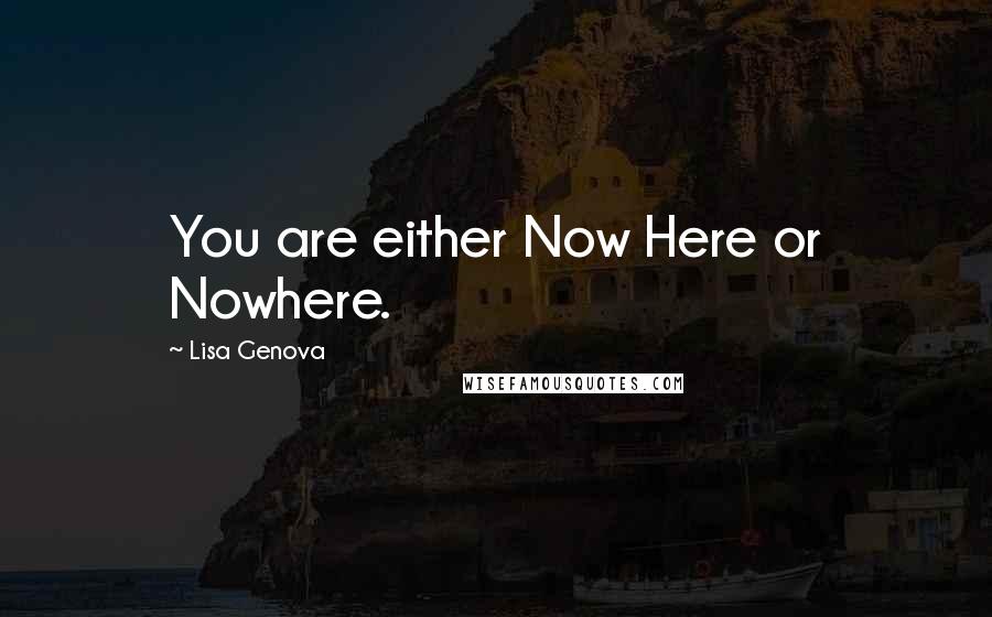 Lisa Genova Quotes: You are either Now Here or Nowhere.