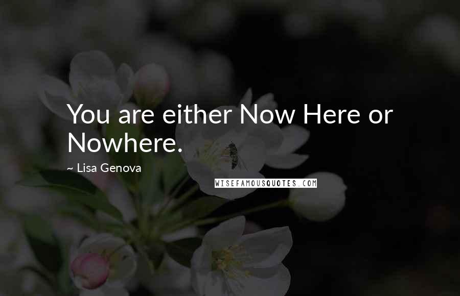 Lisa Genova Quotes: You are either Now Here or Nowhere.