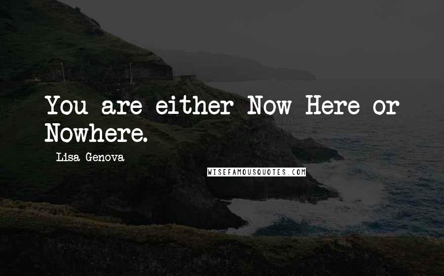 Lisa Genova Quotes: You are either Now Here or Nowhere.