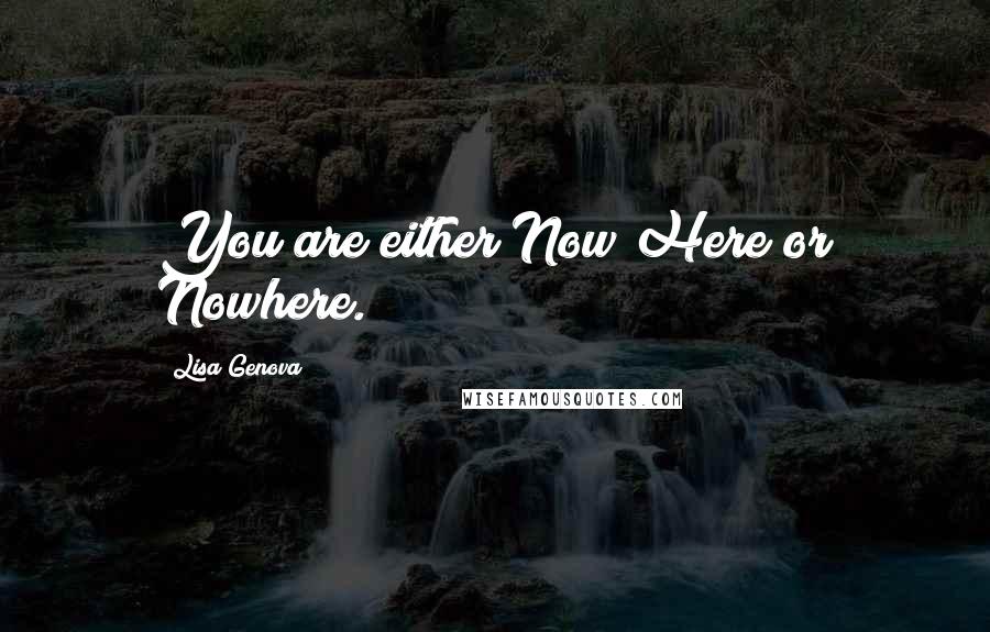 Lisa Genova Quotes: You are either Now Here or Nowhere.